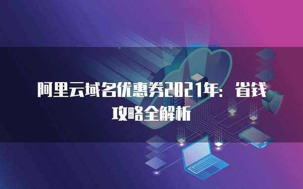 2021年域名優(yōu)惠券省錢攻略全解析 精明注冊(cè)，輕松啟航